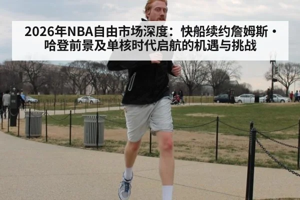 2026年NBA自由市场深度：快船续约詹姆斯·哈登前景及单核时代启航的机遇与挑战