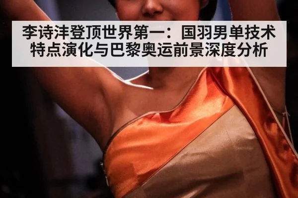 李诗沣登顶世界第一：国羽男单技术特点演化与巴黎奥运前景深度分析