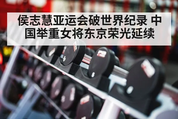 侯志慧亚运会破世界纪录 中国举重女将东京荣光延续