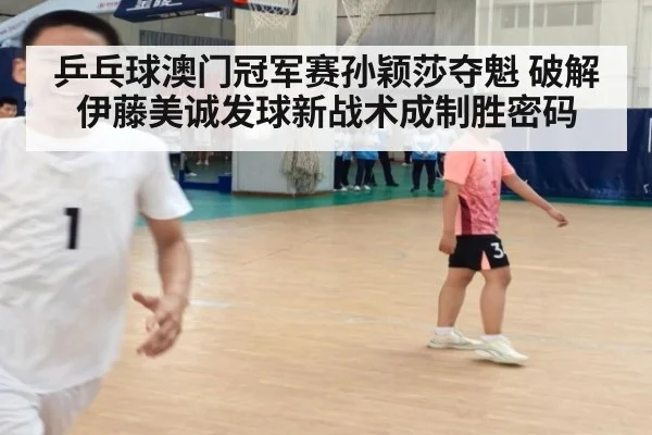 乒乓球澳门冠军赛孙颖莎夺魁 破解伊藤美诚发球新战术成制胜密码