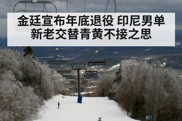 金廷宣布年底退役 印尼男单新老交替青黄不接之思