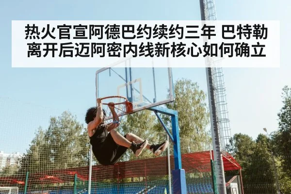 热火官宣阿德巴约续约三年 巴特勒离开后迈阿密内线新核心如何确立