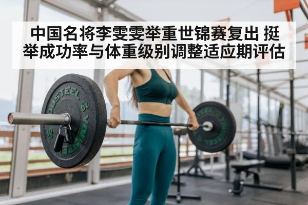 中国名将李雯雯举重世锦赛复出 挺举成功率与体重级别调整适应期评估