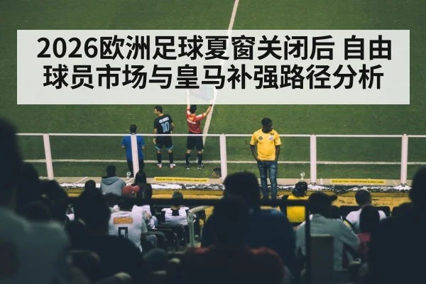 2026欧洲足球夏窗关闭后 自由球员市场与皇马补强路径分析