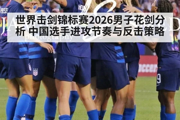 世界击剑锦标赛2026男子花剑分析 中国选手进攻节奏与反击策略