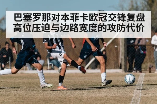 巴塞罗那对本菲卡欧冠交锋复盘 高位压迫与边路宽度的攻防代价
