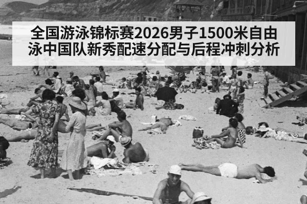 全国游泳锦标赛2026男子1500米自由泳中国队新秀配速分配与后程冲刺分析