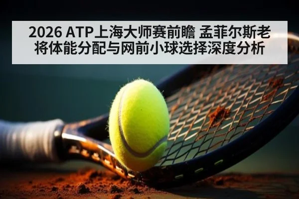 2026 ATP上海大师赛前瞻 孟菲尔斯老将体能分配与网前小球选择深度分析