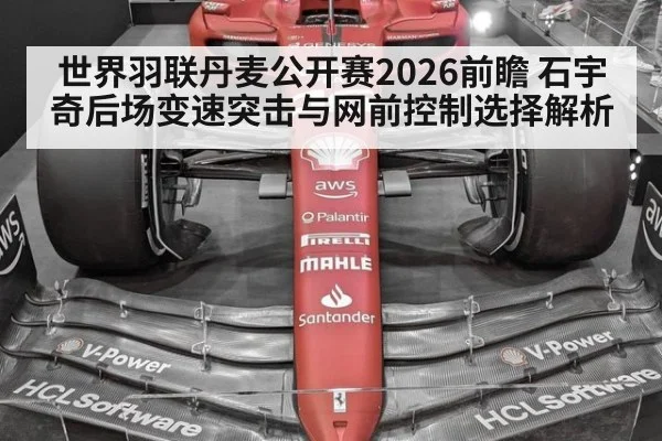 世界羽联丹麦公开赛2026前瞻 石宇奇后场变速突击与网前控制选择解析