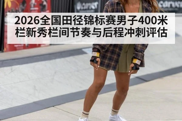 2026全国田径锦标赛男子400米栏新秀栏间节奏与后程冲刺评估