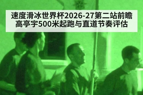 速度滑冰世界杯2026-27第二站前瞻 高亭宇500米起跑与直道节奏评估