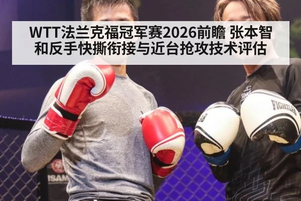 WTT法兰克福冠军赛2026前瞻 张本智和反手快撕衔接与近台抢攻技术评估