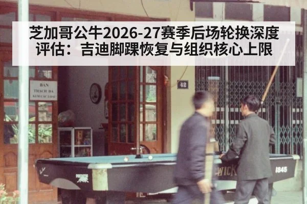 芝加哥公牛2026-27赛季后场轮换深度评估：吉迪脚踝恢复与组织核心上限