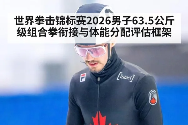 世界拳击锦标赛2026男子63.5公斤级组合拳衔接与体能分配评估框架